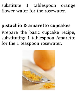 substitute 1 tablespoon orange
flower water for the rosewater.
pistachio & amaretto cupcakes
Prepare the basic cupcake recipe,
substituting 1 tablespoon Amaretto
for the 1 teaspoon rosewater.
 