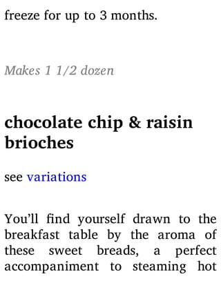 freeze for up to 3 months.
Makes 1 1/2 dozen
chocolate chip & raisin
brioches
see variations
You’ll nd yourself drawn to the
breakfast table by the aroma of
these sweet breads, a perfect
accompaniment to steaming hot
 