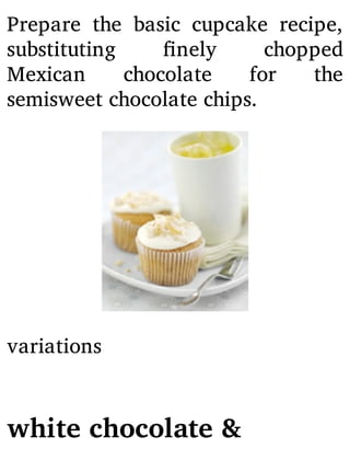 Prepare the basic cupcake recipe,
substituting nely chopped
Mexican chocolate for the
semisweet chocolate chips.
variations
white chocolate &
 