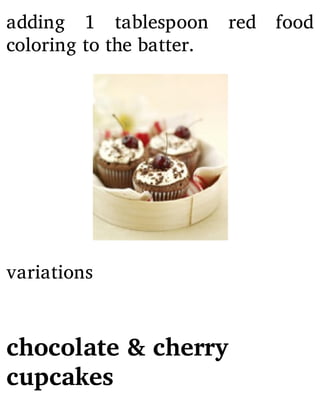 adding 1 tablespoon red food
coloring to the batter.
variations
chocolate & cherry
cupcakes
 