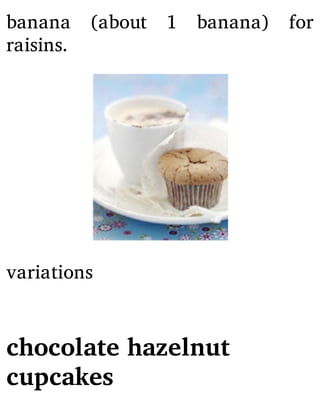 banana (about 1 banana) for
raisins.
variations
chocolate hazelnut
cupcakes
 