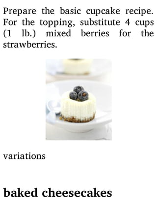 Prepare the basic cupcake recipe.
For the topping, substitute 4 cups
(1 lb.) mixed berries for the
strawberries.
variations
baked cheesecakes
 