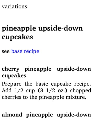 variations
pineapple upside-down
cupcakes
see base recipe
cherry pineapple upside-down
cupcakes
Prepare the basic cupcake recipe.
Add 1/2 cup (3 1/2 oz.) chopped
cherries to the pineapple mixture.
almond pineapple upside-down
 