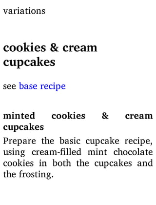 variations
cookies & cream
cupcakes
see base recipe
minted cookies & cream
cupcakes
Prepare the basic cupcake recipe,
using cream- lled mint chocolate
cookies in both the cupcakes and
the frosting.
 