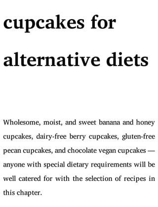 cupcakes for
alternative diets
Wholesome, moist, and sweet banana and honey
cupcakes, dairy-free berry cupcakes, gluten-free
pecan cupcakes, and chocolate vegan cupcakes —
anyone with special dietary requirements will be
well catered for with the selection of recipes in
this chapter.
 