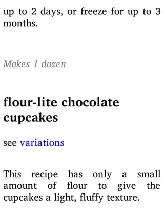 up to 2 days, or freeze for up to 3
months.
Makes 1 dozen
flour-lite chocolate
cupcakes
see variations
This recipe has only a small
amount of our to give the
cupcakes a light, fluffy texture.
 
