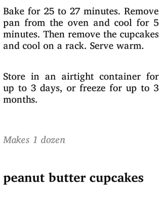 Bake for 25 to 27 minutes. Remove
pan from the oven and cool for 5
minutes. Then remove the cupcakes
and cool on a rack. Serve warm.
Store in an airtight container for
up to 3 days, or freeze for up to 3
months.
Makes 1 dozen
peanut butter cupcakes
 