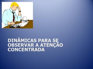 DINÂMICAS PARA SE
OBSERVAR A ATENÇÃO
CONCENTRADA
 