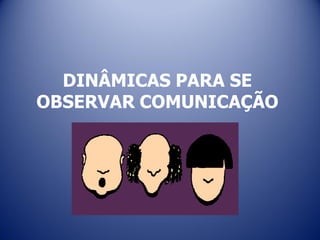 DINÂMICAS PARA SE
OBSERVAR COMUNICAÇÃO
 