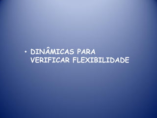 • DINÂMICAS PARA
VERIFICAR FLEXIBILIDADE
 