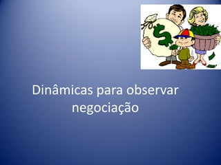 Dinâmicas para observar
negociação
 