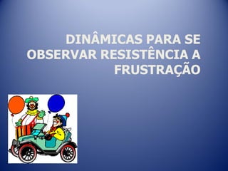 DINÂMICAS PARA SE
OBSERVAR RESISTÊNCIA A
FRUSTRAÇÃO
 