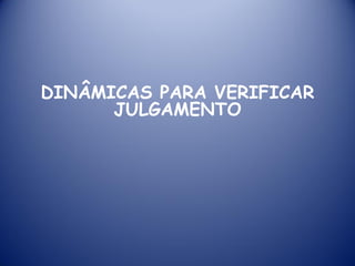 DINÂMICAS PARA VERIFICAR
JULGAMENTO
 
