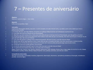7 – Presentes de aniversário
• Objetivo:
• Observar raciocínio lógico – nível médio
• Material:
• Folha com as questões e lápis
• Instruções:
• A partir das informações obtidas, descubra o nome completo de cada irmã de Carlos, sua idade, assim como cidade que mora e
presente que recebeu
• 1- A irmã de 28 anos, que não é Marisa, encontrou um palhaço inflável enorme com 28 balçoes na porta de casa
• 2 – A ara feijó não mora em Olinda nem em florianópolis.
• 3 – Alba Rios, que não recebeu livro, é dois anos mais velha do que a irmã que mora em Florianópolis, que não ganhou um totem
• 4 – A irmã que ganhou o livro (cujo sobrenome não é Zabo) é mais velha do que a sra holanda, mas mais nova do que a irmã que viu um
carro de som ( que não mora em Vitória)
• 5 – Luna, que não ganhou o palhaço nem o totem de presente, não tem 31 anos. Luna não mora em Natal.
• 6 – Marisa, que não foi quem ganhou o livro, é mais velha do que a moradora de Natal, mas mais nova do que a irmã de Curitiba.
• 7 – Wanda e sua irmã de 24 anos (que encontrou um totem de 3 metros) estão planejando algo especial para Carlos.
• 8 – A irmã que mora em Curitiba ganhou uma serenata
• 9 – A irmã de sobrenome Holanda ( que é 2 anos mais nova que Luna) não mora em Natal
• 10 – O sobrenome de Cristiana não é Zao. A sra Zabo não é d eVitória.
• Dados: Pnome: Ala, Cristina, Luna, Marisa e Wanda; Sobrenome: Feijó, Holanda, Pontes, Rios e Zabo; Idade: 24, 28, 30, 31 e 32; Cidade:
Florianópolis, Curitiba, Vitória, Olinda e Natal; Presente: Livro, palhaço, serenata, carro de som, totem.
• Competênciasobservadas:
• Atenção concentrada, criatividade, iniciativa, julgamento, observação, dinamismo, persistência,resistência a frustração, resistência a
pressão, raciocínio lógico
 