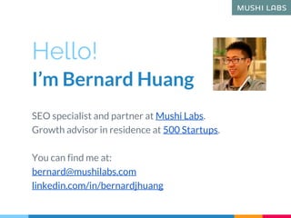Hello!
I’m Bernard Huang
SEO specialist and partner at Mushi Labs.
Growth advisor in residence at 500 Startups.
You can fi...
