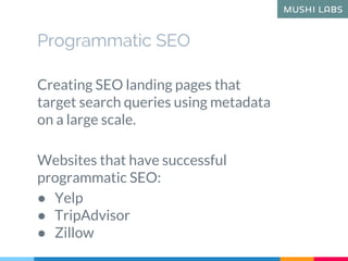 Programmatic SEO
Creating SEO landing pages that
target search queries using metadata
on a large scale.
Websites that have successful
programmatic SEO:
● Yelp
● TripAdvisor
● Zillow
 