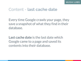Content - last cache date
Every time Google crawls your page, they
save a snapshot of what they find in their
database.
La...
