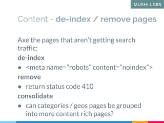 Content - de-index / remove pages
Axe the pages that aren’t getting search
traffic:
de-index
● <meta name=”robots” content...
