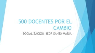 500 DOCENTES POR EL
CAMBIO
SOCIALIZACION IEDR SANTA MARIA
 