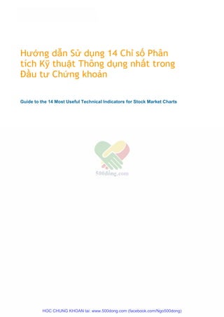 Hướng dẫn Sử dụng 14 Chỉ số Phân
tích Kỹ thuật Thông dụng nhất trong
Đầu tư Chứng khoán
Guide to the 14 Most Useful Technical Indicators for Stock Market Charts
HOC CHUNG KHOAN tai: www.500dong.com (facebook.com/Ngo500dong)
 