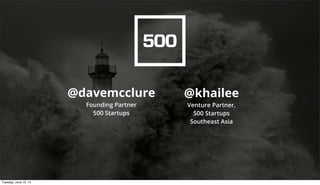 @davemcclure
Founding Partner
500 Startups
@khailee
Venture Partner,
500 Startups
Southeast Asia
Tuesday, June 10, 14
 