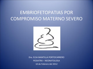 EMBRIOFETOPATIAS POR COMPROMISO MATERNO SEVERO Dra. ELSA MANTILLA PORTOCARRERO PEDIATRA – NEONATOLOGA 10 de Febrero del 2012 