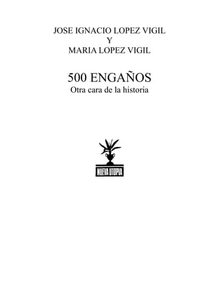 JOSE IGNACIO LOPEZ VIGIL
Y
MARIA LOPEZ VIGIL
500 ENGAÑOS
Otra cara de la historia
 