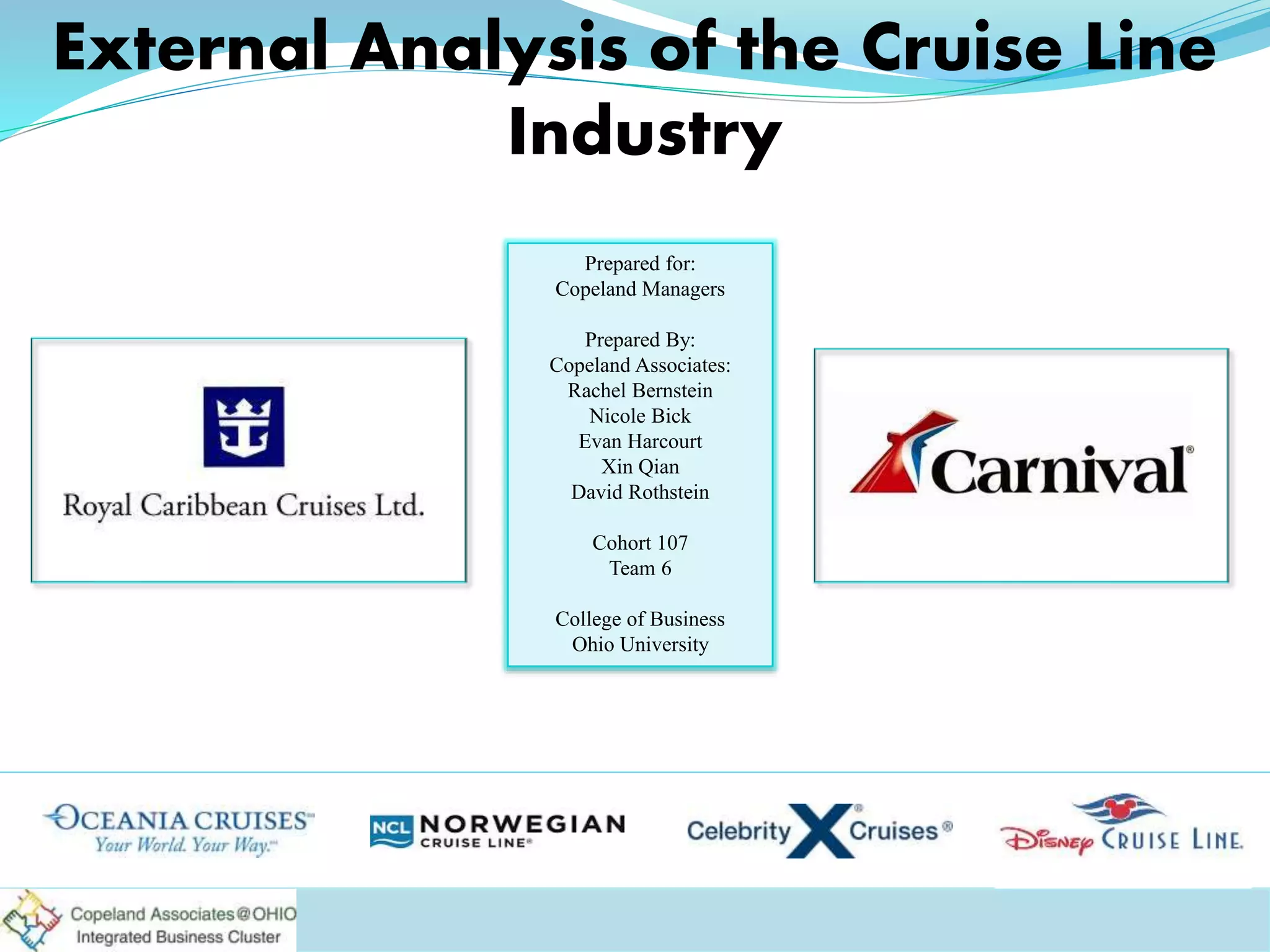 Prepared for:
Copeland Managers
Prepared By:
Copeland Associates:
Rachel Bernstein
Nicole Bick
Evan Harcourt
Xin Qian
David Rothstein
Cohort 107
Team 6
College of Business
Ohio University
External Analysis of the Cruise Line
Industry
 
