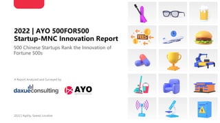 2022 | AYO 500FOR500
Startup-MNC Innovation Report
500 Chinese Startups Rank the Innovation of
Fortune 500s
A Report Analyzed and Surveyed by
2022 | Agility, Speed, Localize
 