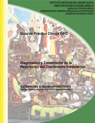 Guía de Práctica Clínica GPC
Diagnóstico y Tratamiento de la
Restricción del Crecimiento Intrauterino
Evidencias y recomendaciones
Catálogo maestro de guías de práctica clínica: IMSS-500-11
 