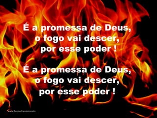 É a promessa de Deus,
o fogo vai descer,
por esse poder !
É a promessa de Deus,
o fogo vai descer,
por esse poder !
 