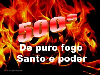 De puro fogo
Santo e poder
 