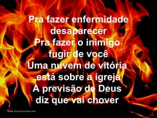 Pra fazer enfermidade
desaparecer
Pra fazer o inimigo
fugir de você
Uma nuvem de vitória
está sobre a igreja
A previsão de Deus
diz que vai chover
 