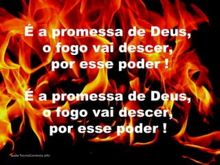 É a promessa de Deus,
o fogo vai descer,
por esse poder !
É a promessa de Deus,
o fogo vai descer,
por esse poder !
 