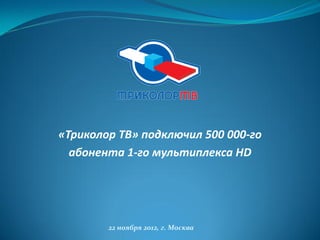 «Триколор ТВ» подключил 500 000-го
  абонента 1-го мультиплекса HD




        22 ноября 2012, г. Москва
 