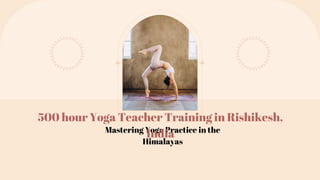 Mastering Yoga Practice in the
Himalayas
500 hour Yoga Teacher Training in Rishikesh,
India
 