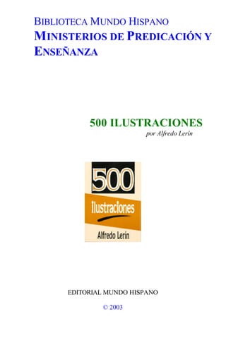 BIBLIOTECA MUNDO HISPANO
MINISTERIOS DE PREDICACIÓN Y
ENSEÑANZA




           500 ILUSTRACIONES
                          por Alfredo Lerín




      EDITORIAL MUNDO HISPANO

              © 2003
 