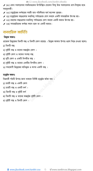 📚  www.facebook.com/tanbir.ebooks
👦 www.facebook.com/tanbir.cox 👆 🎯www.tanbircox.blogspot.com
✐ ১৮) ক ান ির ক্ষরখ্ার ম্বত্রিখ্ণ্ডক্ষ র উপত্ররত্রস্থত কেক্ষ ান ত্রব্ু উক্ত ির ক্ষরখ্ার প্রাণ-ত্রব্ুিয় হক্ষত
িমদূরবতুী।
✐ ২০) চতু ভু ুক্ষজর ণুিক্ষয়র িমত্রষ্ট তার পত্ররিীমার অর্ু অক্ষপো বৃহত্তর।
✐ ২১) চতু ভু ুক্ষজর বাহুগুক্ষ ার মর্যত্রব্ু পেুায়ক্রক্ষম কোগ রক্ষ এ ত্রি িামান্তত্রর উৎপন্ন হয়।
✐ ২২) রম্বক্ষির বাহুগুক্ষ ার মর্যত্রব্ু পেুায়ক্রক্ষম কোগ রক্ষ এ ত্রি আয়ত উৎপন্ন হয়।
✐ ২৩) িামান্তত্ররক্ষ র ণুিয় িমান হক্ষ তা এ ত্রি আয়ত।
ত্রিভু জ অঙ্কনেঃ
প্রক্ষতয ত্রিভু ক্ষজর ত্রতনত্রি বাহু ও ত্রতনত্রি ক াণ রক্ষয়ক্ষে । ত্রিভু জ আ ার উপাত্ত গুক্ষ া ত্রনক্ষন কদওয়া হক্ষ ােঃ
১) ত্রতনত্রি বাহু
২) দুইত্রি বাহু ও তাক্ষদর অন্তভু ুক্ত ক াণ ।
৩) দুইত্রি ক াণ ও তাক্ষদর িং গ্ বাহু
৪) দুত্রি ক াণ ও এ ত্রি ত্রবপরীত বাহু ।
৫) দুইত্রি বাহু ও তাক্ষদর এ ত্রির ত্রবপরীত ক াণ ।
৬) িমক্ষ াণী ত্রিভু ক্ষজর অত্রতভু জ ও অপর এ ত্রি বাহু ।
চতু ভু ুজ অঙ্কনেঃ
ত্রননবতুী পাাঁচত্রি উপাত্ত জানা থা ক্ষ ত্রনত্রদুষ্ট চতু ভু ুজ আাঁ া োয় ।
১) চারত্রি বাহু ও এ ত্রি ক াণ
২) চারত্রি বাহু ও এ ত্রি ণু ।
৩) ত্রতনত্রি বাহু ও দুইত্রি ণু
৪) ত্রতনত্রি বাহু ও তাক্ষদর অন্তভু ুক্ত দুইত্রি ক াণ ।
৫) দুইত্রি বাহু ও ত্রতনত্রি ক াণ ।
 