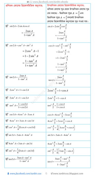 📚  www.facebook.com/tanbir.ebooks
👦 www.facebook.com/tanbir.cox 👆 🎯www.tanbircox.blogspot.com
গুত্রণত ক াক্ষণর ত্রিক্ষ াণত্রমত্রত অনুপাত: উপগুত্রণত ক াক্ষণর ত্রিক্ষ াণত্রমত্রত অনুপাত:
গুত্রণত ক াক্ষণর িূি কথক্ষ উপগুত্রণত ক াক্ষণর িূি
কবর রক্ষতেঃ - ত্রিগুত্রণত িূক্ষি 𝐴 =
𝐴
2
এবং
ত্রিগুত্রণত িূক্ষি 𝐴 =
𝐴
3
বিাক্ষ ই উপগুত্রণত
ক াক্ষণর ত্রিক্ষ াণত্রমত্রত অনুপাক্ষতর িূি পাওয়া োয়।
🎯 AcosAsinAsin 22 
Atan
Atan
2
1
2


22
2
A
cos
A
sinAsin 
2
1
2
2
2 A
tan
A
tan


🎯 AsinAcosAcos 22
2 
Atan
Atan
Asin
Acos
2
2
2
2
1
1
21
12





22
22 A
sin
A
cosAcos 
1
2
2 2

A
cos
2
21 2 A
sin
2
1
2
1
2
2
A
tan
A
tan



🎯
Atan
Atan
Atan 2
1
2
2


2
1
2
2
2 A
tan
A
tan
Atan


🎯 AcosAcos 212 2
 A
A
cos1
2
cos2 2

🎯 AcosAsin 212 2
 Acos
A
sin 1
2
2 2
🎯
Acos
Acos
Atan
21
212



Acos
AcosA
tan



1
1
2
2
🎯 AcosAcosAcos 343 3

3
3
3
4 3 A
cos
A
cosAcos 
🎯 AcosAcosAcos 334 3
 Acos
A
cos
A
cos 
3
3
3
4 3
🎯  AcosAcosAcos 33
4
13
 







 Acoscos
A
cos
3
3
4
1
3
3
🎯 AsinAsinAsin 3
433  AsinAsinAsin 3
433 
🎯 AsinAsinAsin 334 3
 Asinsin
A
sin 


3
3
3
4 3
🎯  AsinAsinAsin 33
4
13
 







 Asinsin
A
sin
3
3
4
1
3
3
🎯
Atan
AtanAtan
Atan 2
3
1
3
3



3
31
33
3
2
3
A
tan
A
tan
A
tan
Atan



 