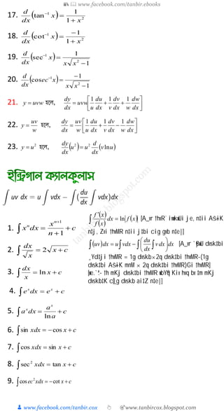 📚  www.facebook.com/tanbir.ebooks
👦 www.facebook.com/tanbir.cox 👆 🎯www.tanbircox.blogspot.com
17.   2
1
1
1
tan
x
x
dx
d


18.   2
1
1
1
cot
x
x
dx
d



19.  
1
1
sec
2
1


xx
x
dx
d
20.  
1
1
cos
2
1



xx
xec
dx
d
21. uvwy  হলে, 




dx
dw
wdx
dv
vdx
du
u
uvw
dx
dy 111
22.
w
uv
y  হলে, 




dx
dw
wdx
dv
vdx
du
uw
uv
dx
dy 111
23. 2
uy  হলে,    uv
dx
d
uu
dx
dy
ln22

1. c
n
x
dxx
n
n




 1
1
2.   cx
x
dx
2
3.   cx
x
dx
ln
4.   cedxe xx
5. c
a
a
dxa
x
x
 ln
6.   cxxdx cossin
7.   cxxdx sincos
8.   cxxdx tansec2
9.   cxxdxec cotcos 2
( )
( )
( )ò =
¢
xfdx
xf
xf
ln [A_vr †hvR¨ ivwkwUi je, n‡ii Aš—iK
n‡j, Zvi †hvMR n‡ii j‡bi cig gvb n‡e|]
( )ò ò ò ò ÷
ø
ö
ç
è
æ
-= dxdxv
dx
du
vdxudxuv [A_vr `yBwU dvsk‡bi
¸Yd‡ji †hvMR = 1g dvskb´2q dvsk‡bi †hvMR-(1g
dvsk‡bi Aš—iK mnM ´ 2q dvsk‡bi †hvMR)Gi †hvMR]
[we.`ª.- †h mKj dvsk‡bi †hvMR wbY©q Kiv hvq bv ‡m mKj
dvskb‡K cÖ_g dvskb ai‡Z n‡e|]
 
