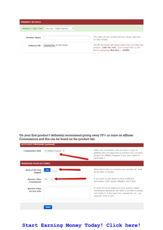 On your first product I definitely recommend giving away 75% or more on affiliate
Commissions and this can be found on the product tab.
Start Earning Money Today! Click here!
 