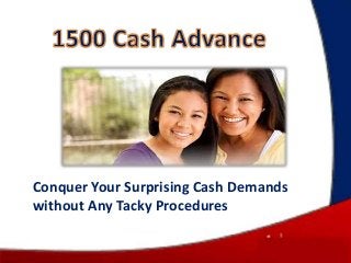 Conquer Your Surprising Cash Demands
without Any Tacky Procedures
 