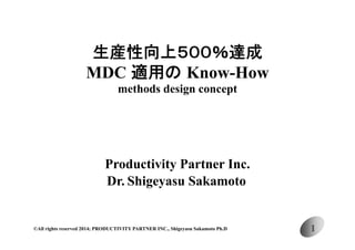 生産性向上５００％達成
MDC 適用の K
Know-How
H
methods design concept

Productivity Partner Inc.
Dr.
Dr Shigeyasu Sakamoto

©All rights reserved 2014; PRODUCTIVITY PARTNER INC., Shigeyasu Sakamoto Ph.D.

1

 