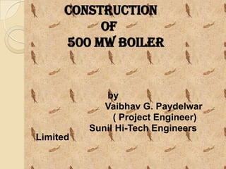 Construction
of
500 mw boiler

by
Vaibhav G. Paydelwar
( Project Engineer)
Sunil Hi-Tech Engineers
Limited

 
