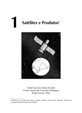 1	
Satélites e Produtos1
1
	Colaborou na elaboração deste capítulo, Bibiana Teixeira de Almeida, analista da
Embrapa Monitoramento por Satélite.
André Luiz dos Santos Furtado
Cristina Aparecida Gonçalves Rodrigues
Sérgio Gomes Tôsto
 