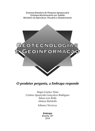 O produtor pergunta, a Embrapa responde
Sérgio Gomes Tôsto
Cristina Aparecida Gonçalves Rodrigues
Édson Luis Bolfe
Mateus Batistella
Editores Técnicos
Embrapa
Brasília, DF
2014
Empresa Brasileira de Pesquisa Agropecuária
Embrapa Monitoramento por Satélite
Ministério da Agricultura, Pecuária e Abastecimento
 