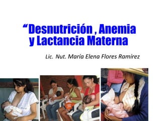 “ Desnutrición , Anemia
                  


  y Lactancia Materna
             


    Lic. Nut. María Elena Flores Ramírez
 