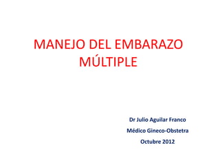 MANEJO DEL EMBARAZO
     MÚLTIPLE


            Dr Julio Aguilar Franco
           Médico Gineco-Obstetra
                Octubre 2012
 