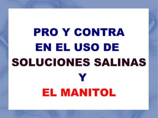 PRO Y CONTRA
   EN EL USO DE
SOLUCIONES SALINAS
          Y
    EL MANITOL
 