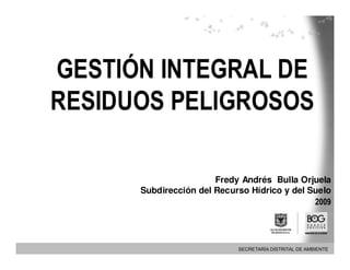 GESTIÓN INTEGRAL DE
RESIDUOS PELIGROSOS

                       Fredy Andrés Bulla Orjuela
      Subdirección del Recurso Hídrico y del Suelo
                                              2009
 